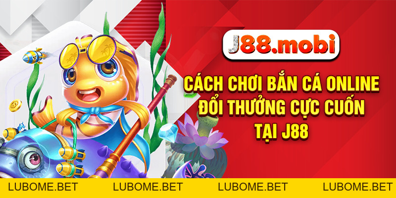 Cách Chơi Bắn Cá Online Đổi Thưởng Cực Cuốn Tại J88